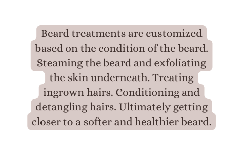 Beard treatments are customized based on the condition of the beard Steaming the beard and exfoliating the skin underneath Treating ingrown hairs Conditioning and detangling hairs Ultimately getting closer to a softer and healthier beard